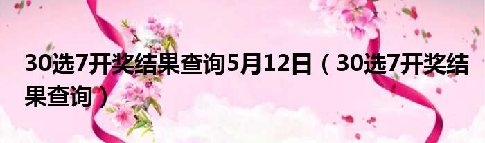 30选7开奖结果查询5月12日（30选7开奖结果查询）