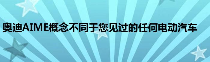 奥迪AIME概念不同于您见过的任何电动汽车