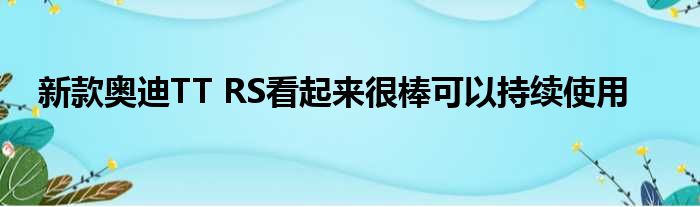 新款奥迪TT RS看起来很棒可以持续使用