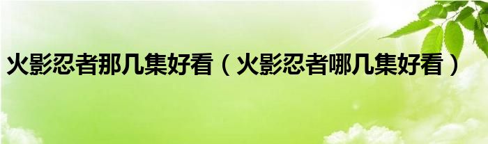 火影忍者那几集好看（火影忍者哪几集好看）