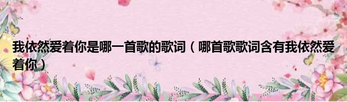 我依然爱着你是哪一首歌的歌词（哪首歌歌词含有我依然爱着你）