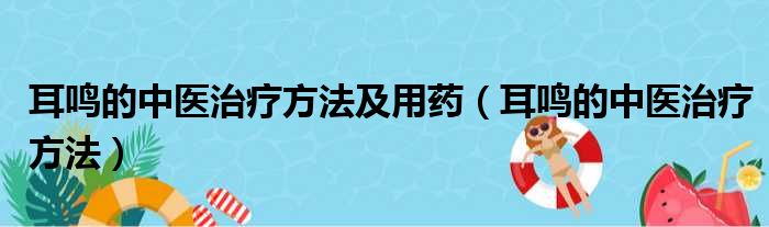 耳鸣的中医治疗方法及用药（耳鸣的中医治疗方法）