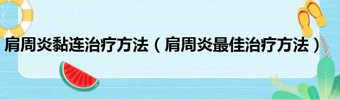 肩周炎黏连治疗方法（肩周炎最佳治疗方法）