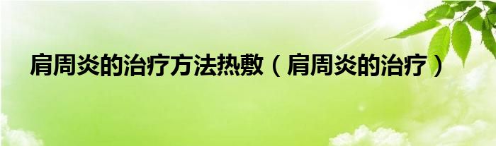 肩周炎的治疗方法热敷（肩周炎的治疗）