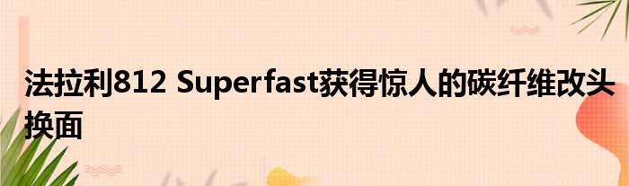 法拉利812 Superfast获得惊人的碳纤维改头换面