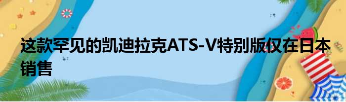 这款罕见的凯迪拉克ATS-V特别版仅在日本销售