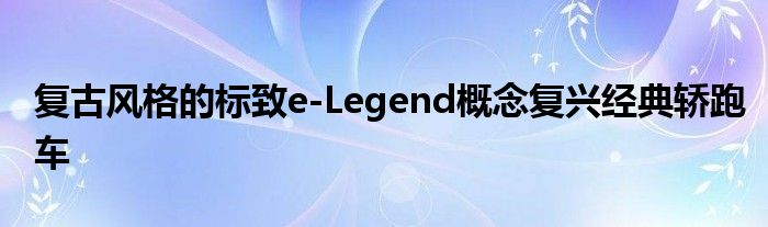 复古风格的标致e-Legend概念复兴经典轿跑车