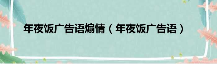 年夜饭广告语煽情（年夜饭广告语）