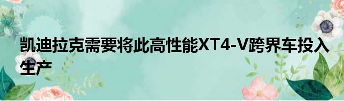 凯迪拉克需要将此高性能XT4-V跨界车投入生产