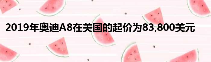 2019年奥迪A8在美国的起价为83,800美元