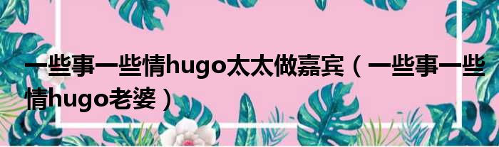 一些事一些情hugo太太做嘉宾（一些事一些情hugo老婆）