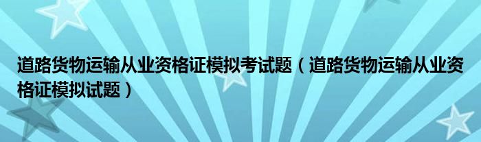 道路货物运输从业资格证模拟考试题（道路货物运输从业资格证模拟试题）