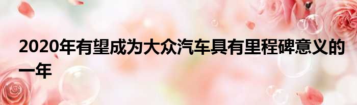 2020年有望成为大众汽车具有里程碑意义的一年