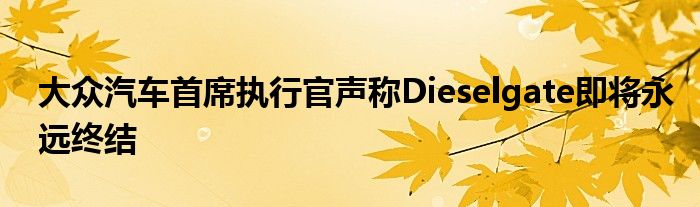 大众汽车首席执行官声称Dieselgate即将永远终结