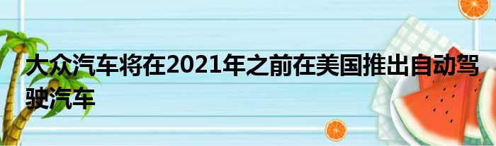 大众汽车将在2021年之前在美国推出自动驾驶汽车