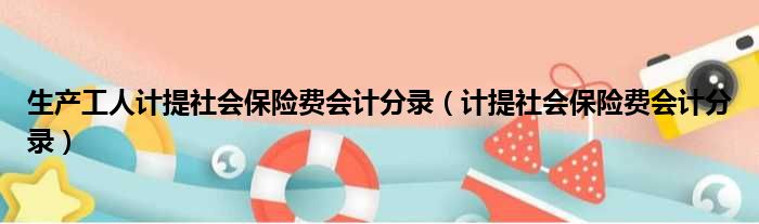 生产工人计提社会保险费会计分录（计提社会保险费会计分录）