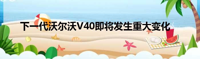 下一代沃尔沃V40即将发生重大变化