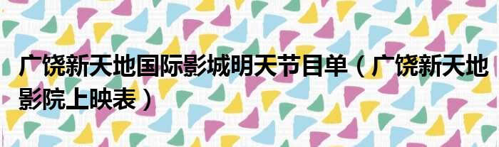 广饶新天地国际影城明天节目单（广饶新天地影院上映表）