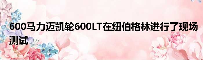 600马力迈凯轮600LT在纽伯格林进行了现场测试