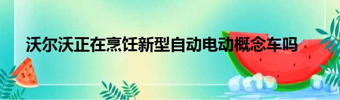 沃尔沃正在烹饪新型自动电动概念车吗