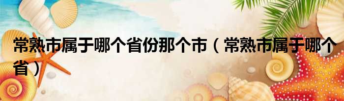 常熟市属于哪个省份那个市（常熟市属于哪个省）