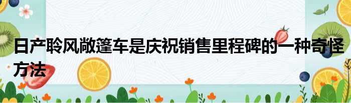 日产聆风敞篷车是庆祝销售里程碑的一种奇怪方法