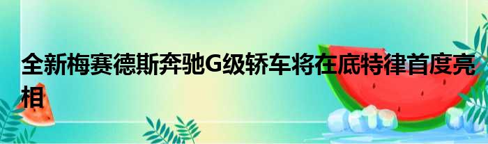 全新梅赛德斯奔驰G级轿车将在底特律首度亮相