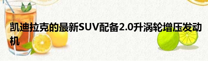 凯迪拉克的最新SUV配备2.0升涡轮增压发动机