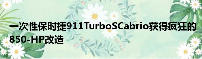 一次性保时捷911TurboSCabrio获得疯狂的850-HP改造