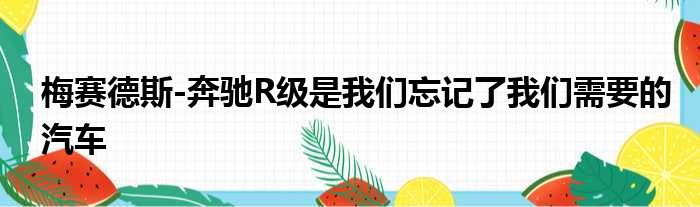 梅赛德斯-奔驰R级是我们忘记了我们需要的汽车