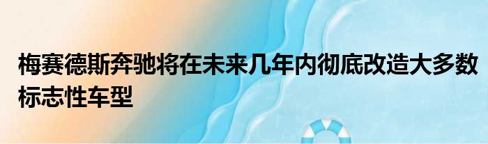 梅赛德斯奔驰将在未来几年内彻底改造大多数标志性车型