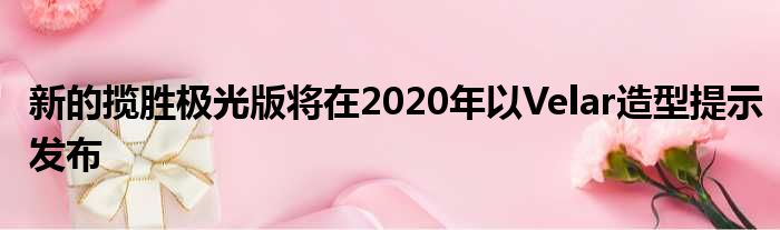 新的揽胜极光版将在2020年以Velar造型提示发布