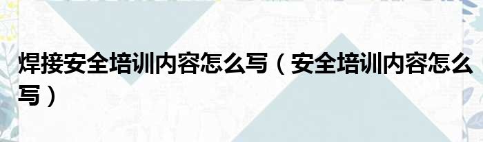 焊接安全培训内容怎么写（安全培训内容怎么写）