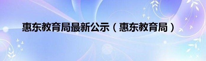 惠东教育局最新公示（惠东教育局）