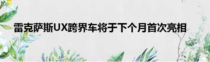 雷克萨斯UX跨界车将于下个月首次亮相