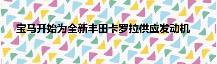 宝马开始为全新丰田卡罗拉供应发动机