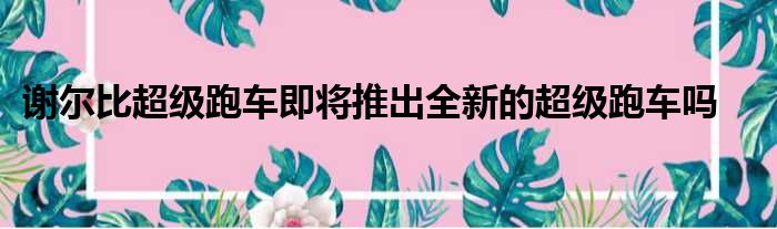 谢尔比超级跑车即将推出全新的超级跑车吗