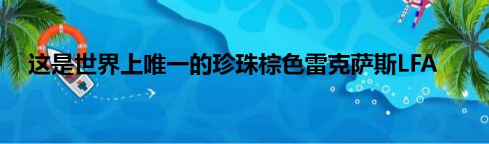 这是世界上唯一的珍珠棕色雷克萨斯LFA