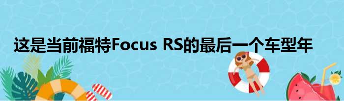 这是当前福特Focus RS的最后一个车型年