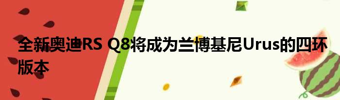 全新奥迪RS Q8将成为兰博基尼Urus的四环版本