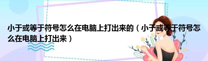 小于或等于符号怎么在电脑上打出来的（小于或等于符号怎么在电脑上打出来）