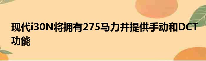 现代i30N将拥有275马力并提供手动和DCT功能