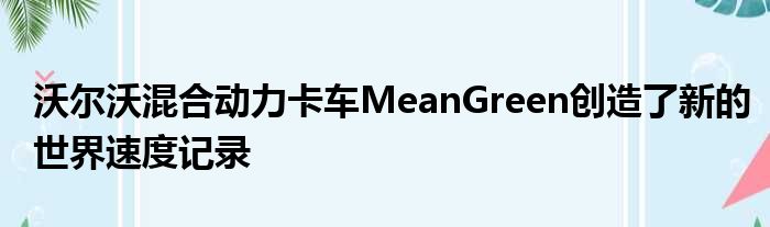 沃尔沃混合动力卡车MeanGreen创造了新的世界速度记录