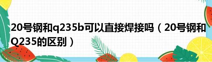 20号钢和q235b可以直接焊接吗（20号钢和Q235的区别）