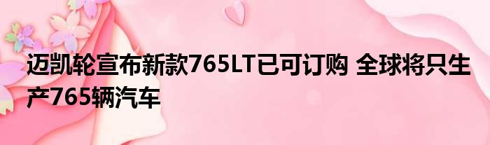 迈凯轮宣布新款765LT已可订购 全球将只生产765辆汽车