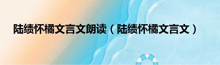 陆绩怀橘文言文朗读（陆绩怀橘文言文）