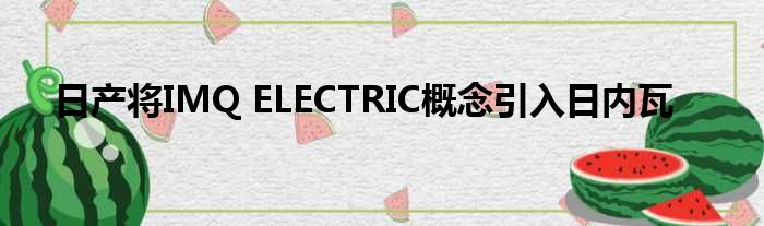 日产将IMQ ELECTRIC概念引入日内瓦