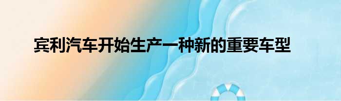 宾利汽车开始生产一种新的重要车型