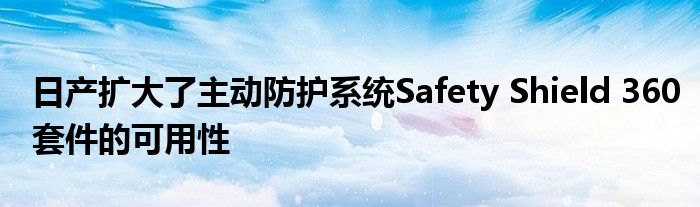 日产扩大了主动防护系统Safety Shield 360套件的可用性