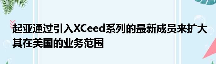 起亚通过引入XCeed系列的最新成员来扩大其在美国的业务范围